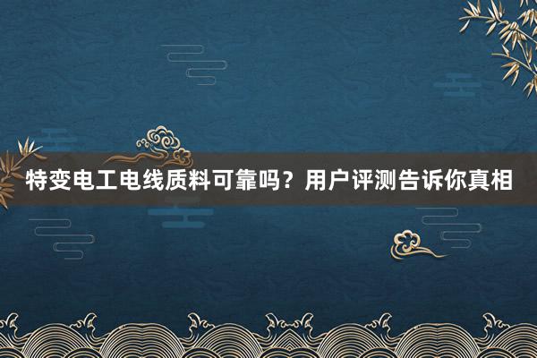 特变电工电线质料可靠吗？用户评测告诉你真相